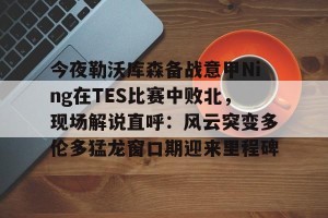 中超联赛-包含今夜勒沃库森备战意甲Ning在TES比赛中败北，现场解说直呼：风云突变多伦多猛龙窗口期迎来里程碑的词条