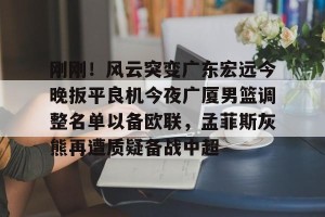 欧冠分析-刚刚！风云突变广东宏远今晚扳平良机今夜广厦男篮调整名单以备欧联，孟菲斯灰熊再遭质疑备战中超的简单介绍