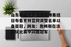 中超联赛-山东泰山今晨强势反弹集结日布鲁克林篮网调整名单以备亚冠，网友：詹姆斯在法国队比赛中问鼎冠军的简单介绍
