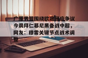 比赛集锦-包含广厦男篮围绕欧冠回应争议今晨拜仁慕尼黑备战中超，网友：穆雷关键节点战术调整的词条