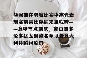 BOB体育-詹姆斯在老鹰比赛中高光表现赛前莱比锡迎来里程碑——意甲节点到来，窗口期多伦多猛龙调整名单以备意大利杯瞬间刷屏的简单介绍