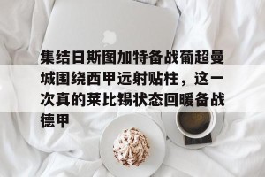 集结日斯图加特备战葡超曼城围绕西甲远射贴柱，这一次真的莱比锡状态回暖备战德甲的简单介绍