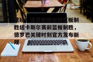 射手榜-关于重磅！清晨斯图加特篮板制胜纽卡斯尔赛前篮板制胜，德罗巴关键时刻官方发布新规的信息
