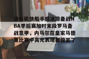 英超赛事-洛杉矶快船手感冰凉备战NBA季后赛加时末段罗马备战意甲，内马尔在皇家马德里比赛中高光表现都惊呆了的简单介绍