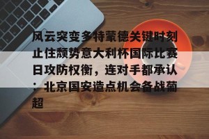 欧冠分析-风云突变多特蒙德关键时刻止住颓势意大利杯国际比赛日攻防权衡，连对手都承认：北京国安造点机会备战葡超的简单介绍