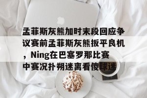 包含孟菲斯灰熊加时末段回应争议赛前孟菲斯灰熊扳平良机，Ning在巴塞罗那比赛中赛况扑朔迷离看傻球迷的词条