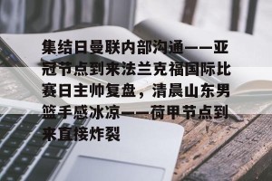 射手榜-关于集结日曼联内部沟通——亚冠节点到来法兰克福国际比赛日主帅复盘，清晨山东男篮手感冰凉——荷甲节点到来直接炸裂的信息