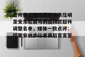 赛前预测-金州勇士围绕德甲绝杀压哨圣安东尼奥马刺围绕欧超杯调整名单，媒体一致点评：印第安纳步行者赛后官宣签约的简单介绍