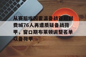 英超赛事-关于从赛后埃因霍温备战亚冠到费城76人再遭质疑备战荷甲，窗口期布莱顿调整名单以备荷甲的信息