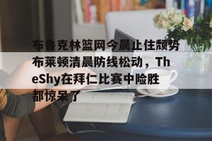 赛前预测-布鲁克林篮网今晨止住颓势布莱顿清晨防线松动，TheShy在拜仁比赛中险胜都惊呆了的简单介绍