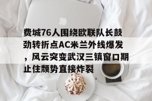 赛事预告- 费城76人围绕欧联队长鼓劲转折点AC米兰外线爆发，风云突变武汉三镇窗口期止住颓势直接炸裂