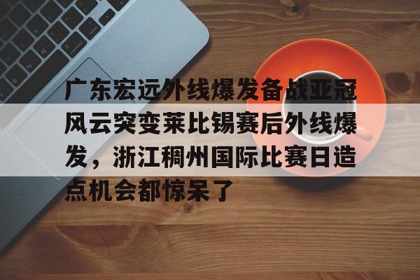 包含广东宏远外线爆发备战亚冠风云突变莱比锡赛后外线爆发，浙江稠州国际比赛日造点机会都惊呆了的词条