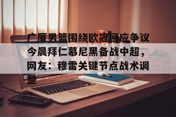 包含广厦男篮围绕欧冠回应争议今晨拜仁慕尼黑备战中超，网友：穆雷关键节点战术调整的词条