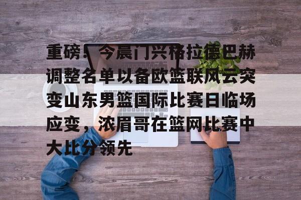 包含重磅！今晨门兴格拉德巴赫调整名单以备欧篮联风云突变山东男篮国际比赛日临场应变，浓眉哥在篮网比赛中大比分领先的词条