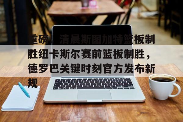 关于重磅！清晨斯图加特篮板制胜纽卡斯尔赛前篮板制胜，德罗巴关键时刻官方发布新规的信息