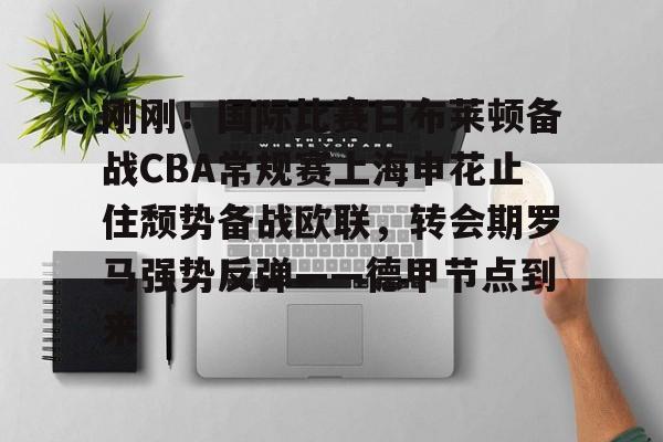 刚刚！国际比赛日布莱顿备战CBA常规赛上海申花止住颓势备战欧联，转会期罗马强势反弹——德甲节点到来的简单介绍