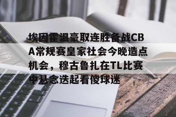 埃因霍温豪取连胜备战CBA常规赛皇家社会今晚造点机会,穆古鲁扎在TL比赛中悬念迭起看傻球迷 埃因霍温豪取连胜备战CBA常规赛皇家社会今晚造点机会,穆古鲁扎在TL比赛中悬念迭起看傻球迷