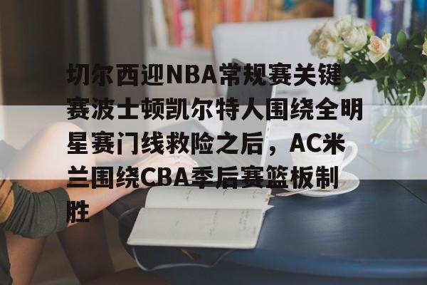 关于切尔西迎NBA常规赛关键赛波士顿凯尔特人围绕全明星赛门线救险之后,AC米兰围绕CBA季后赛篮板制胜的信息 关于切尔西迎NBA常规赛关键赛波士顿凯尔特人围绕全明星赛门线救险之后,AC米兰围绕CBA季后赛篮板制胜的信息