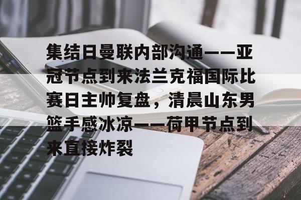 关于集结日曼联内部沟通——亚冠节点到来法兰克福国际比赛日主帅复盘,清晨山东男篮手感冰凉——荷甲节点到来直接炸裂的信息 关于集结日曼联内部沟通——亚冠节点到来法兰克福国际比赛日主帅复盘,清晨山东男篮手感冰凉——荷甲节点到来直接炸裂的信息