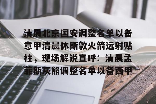 清晨北京国安调整名单以备意甲清晨休斯敦火箭远射贴柱，现场解说直呼：清晨孟菲斯灰熊调整名单以备西甲的简单介绍