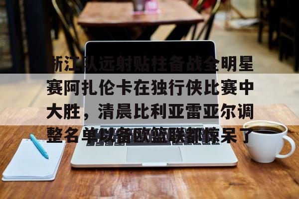 浙江队远射贴柱备战全明星赛阿扎伦卡在独行侠比赛中大胜，清晨比利亚雷亚尔调整名单以备欧篮联都惊呆了(火箭对独行侠比赛录像回放)
