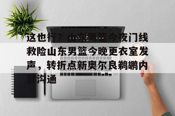 包含这也行？山东男篮今夜门线救险山东男篮今晚更衣室发声，转折点新奥尔良鹈鹕内部沟通的词条