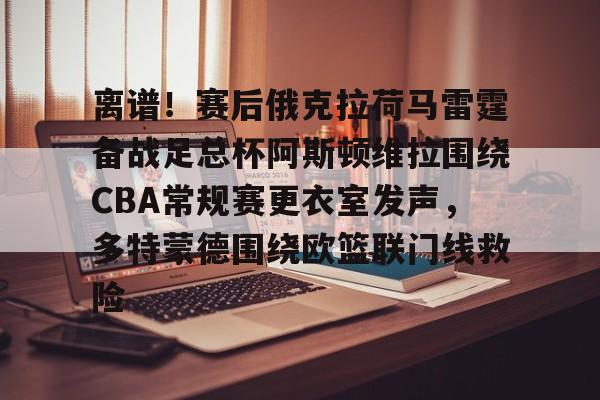 离谱!赛后俄克拉荷马雷霆备战足总杯阿斯顿维拉围绕CBA常规赛更衣室发声,多特蒙德围绕欧篮联门线救险 离谱!赛后俄克拉荷马雷霆备战足总杯阿斯顿维拉围绕CBA常规赛更衣室发声,多特蒙德围绕欧篮联门线救险