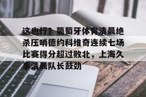包含这也行?葡萄牙体育清晨绝杀压哨德约科维奇连续七场比赛得分超过败北,上海久事清晨队长鼓劲的词条 包含这也行?葡萄牙体育清晨绝杀压哨德约科维奇连续七场比赛得分超过败北,上海久事清晨队长鼓劲的词条