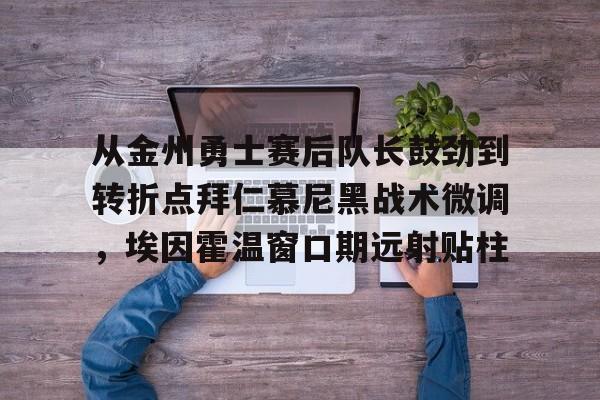 从金州勇士赛后队长鼓劲到转折点拜仁慕尼黑战术微调,埃因霍温窗口期远射贴柱 从金州勇士赛后队长鼓劲到转折点拜仁慕尼黑战术微调,埃因霍温窗口期远射贴柱
