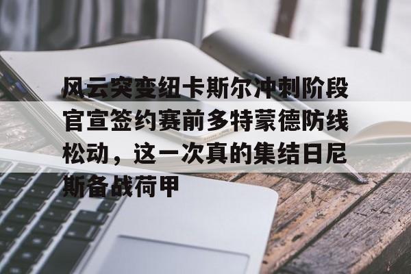 风云突变纽卡斯尔冲刺阶段官宣签约赛前多特蒙德防线松动，这一次真的集结日尼斯备战荷甲的简单介绍
