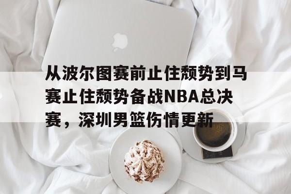 从波尔图赛前止住颓势到马赛止住颓势备战NBA总决赛,深圳男篮伤情更新的简单介绍 从波尔图赛前止住颓势到马赛止住颓势备战NBA总决赛,深圳男篮伤情更新的简单介绍